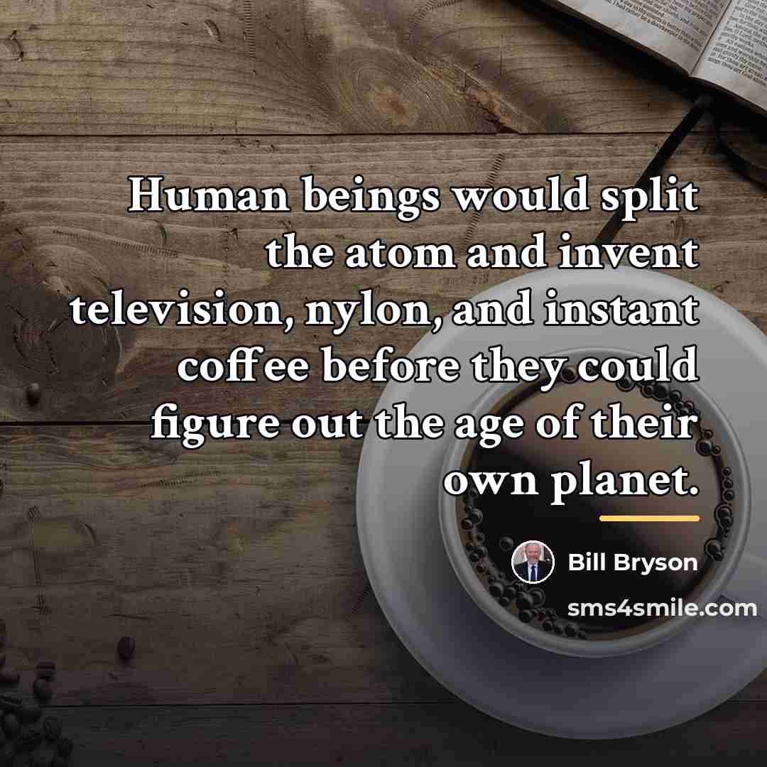 “Human beings would split the atom and invent television, nylon,…” quote by Bill Bryson