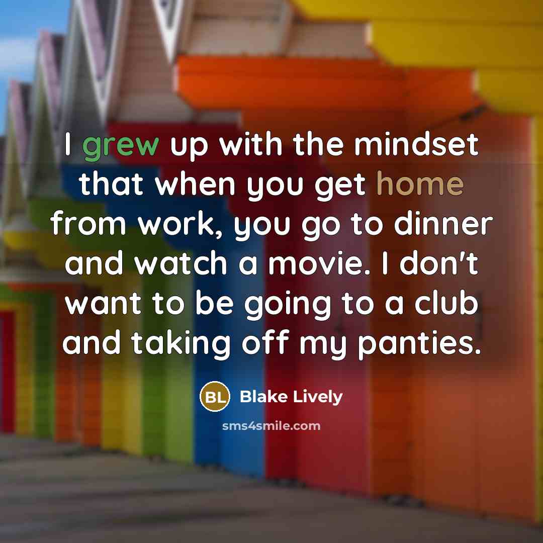 “I grew up with the mindset that when you get home from work, you go to dinner and watch a movie. I don't want to be going to a club and taking off my panties.” quote by Blake Lively