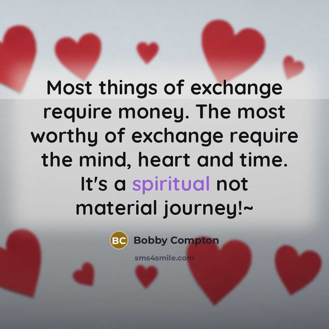 “Most things of exchange require money. The most worthy of exchange require the mind, heart and time. It's a spiritual not material journey!~” quote by Bobby Compton