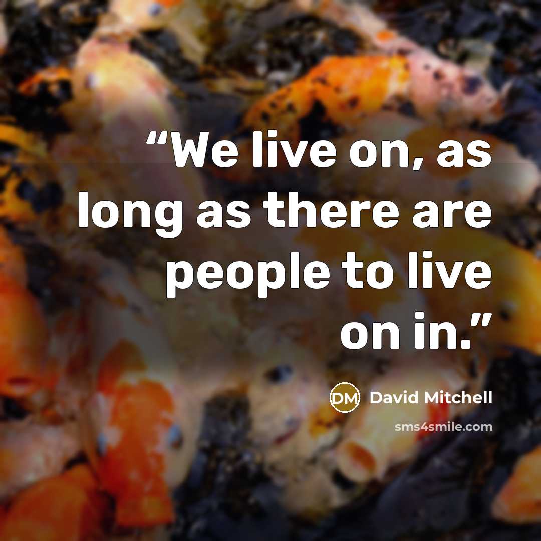 “We live on, as long as there are people to live on in.” quote by David Mitchell