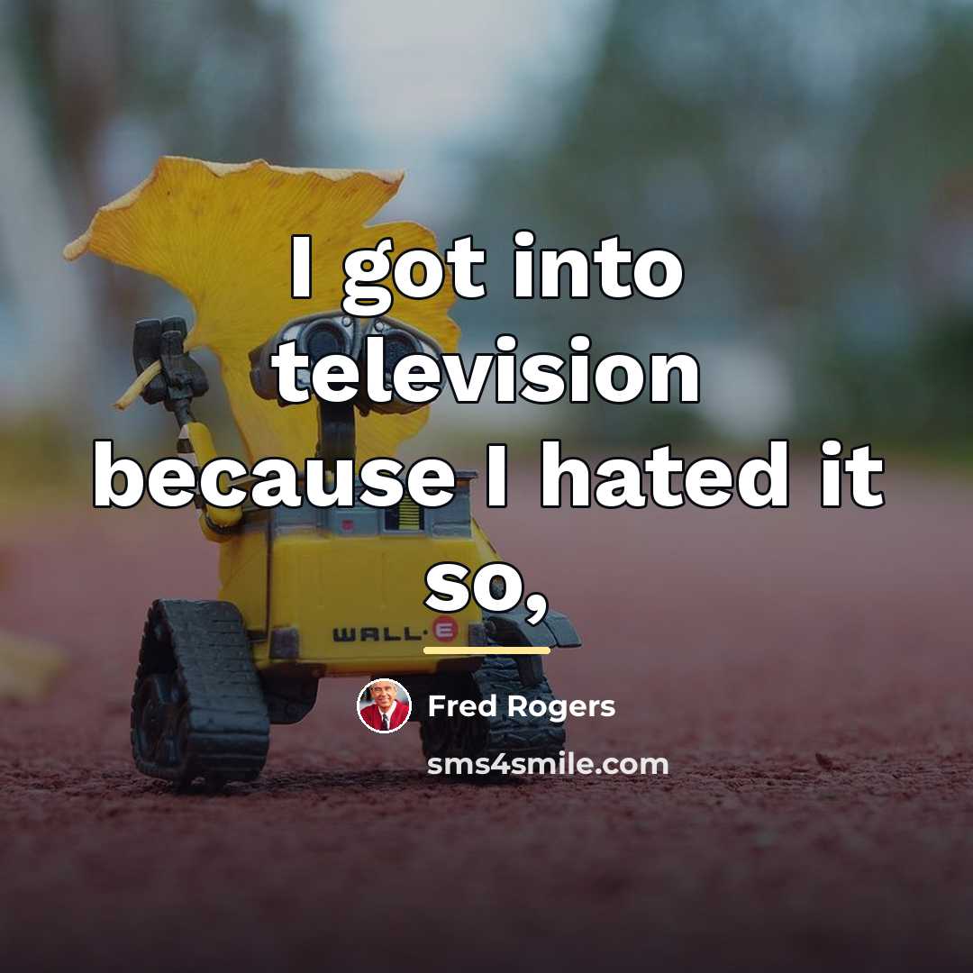 “I got into television because I hated it so,…” quote by Fred Rogers