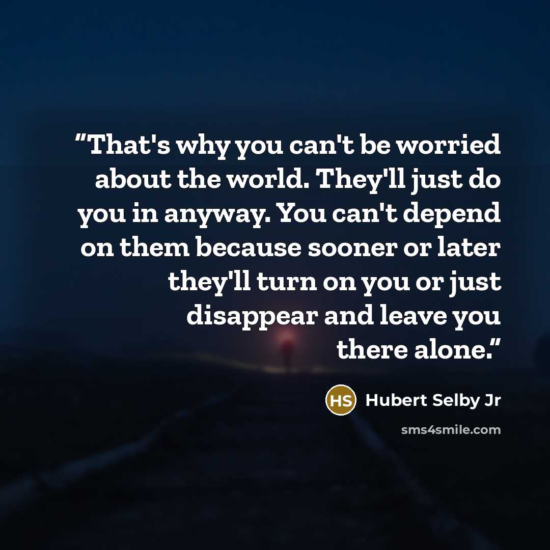 “That's why you can't be worried about the world. They'll just do you in anyway. You can't depend on them because sooner or later they'll turn on you or just disappear and leave you there alone.” quote by Hubert Selby Jr