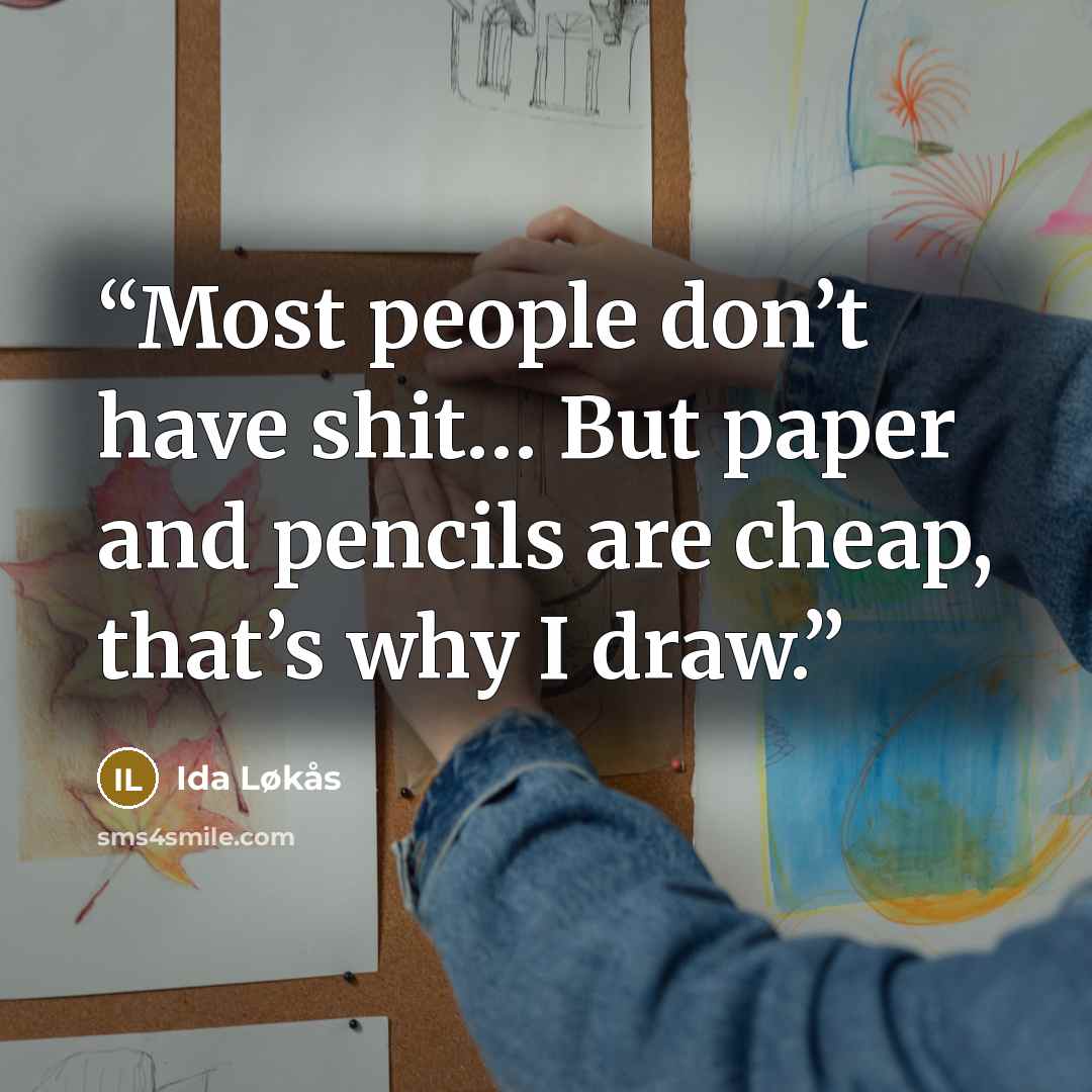 “Most people don’t have shit… But paper and pencils are cheap, that’s why I draw.” quote by Ida Løkås