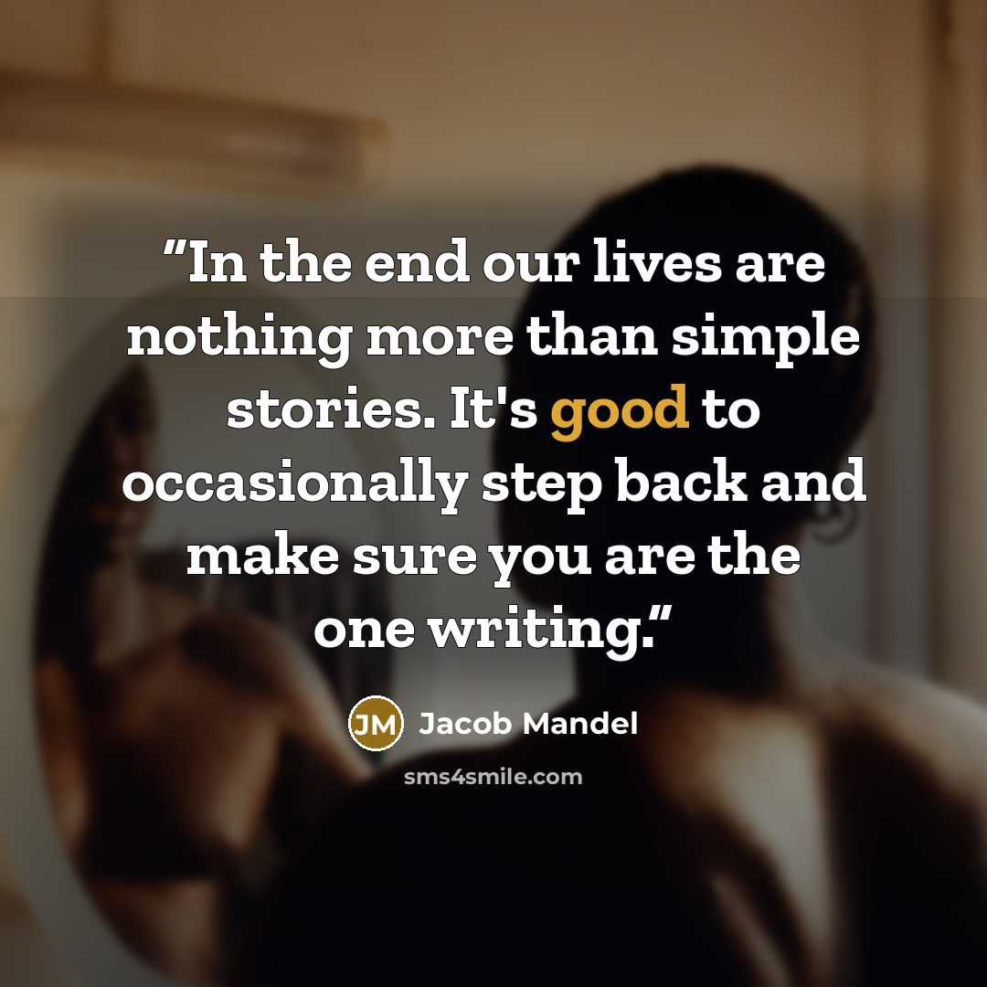 “In the end our lives are nothing more than simple stories. It's good to occasionally step back and make sure you are the one writing.” quote by Jacob Mandel