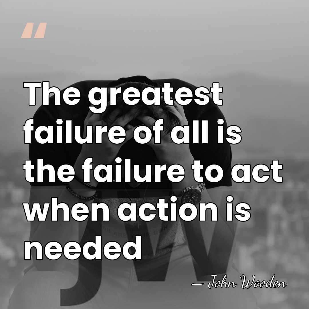The greatest failure of all is the failure to act when action&hellip; - John Wooden