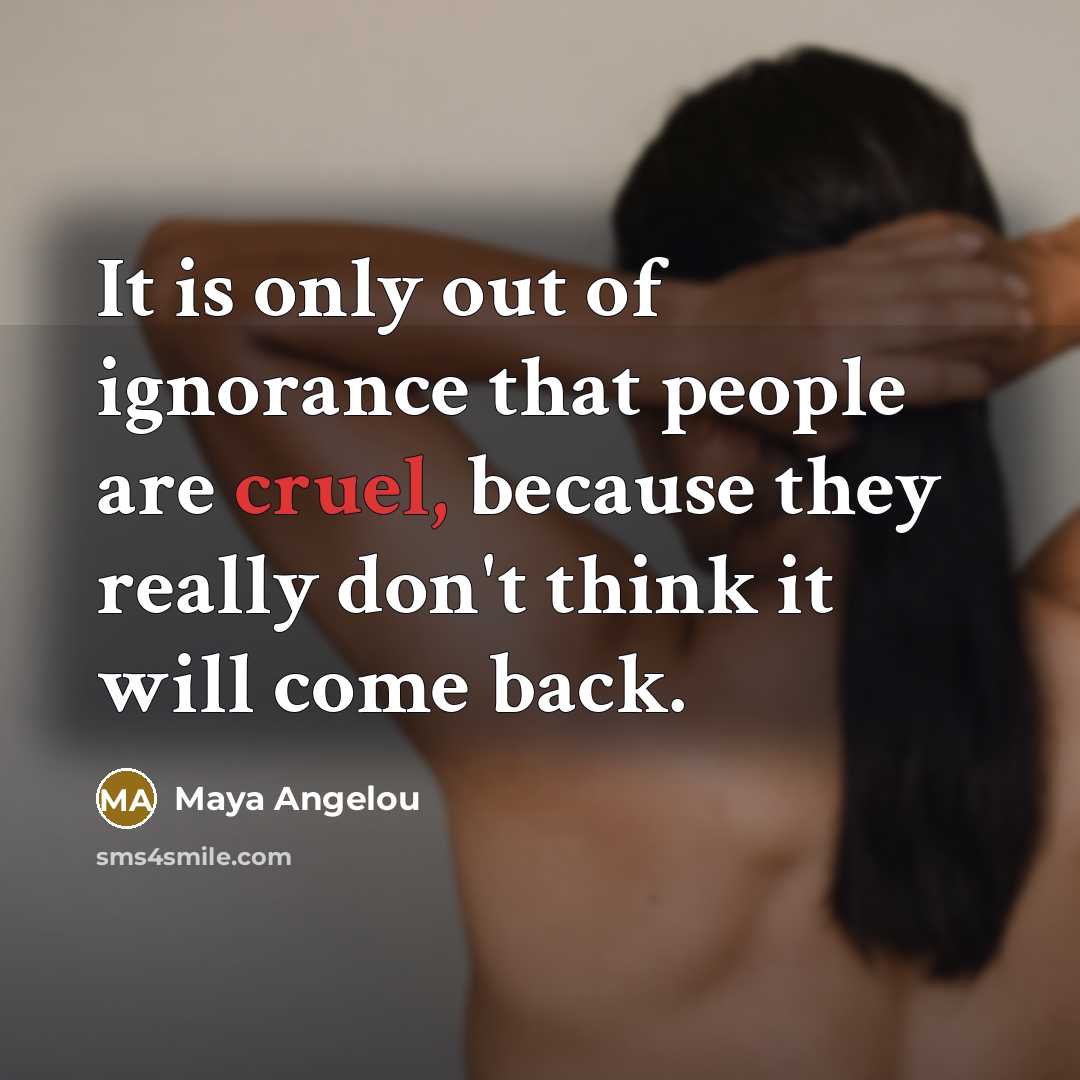 “It is only out of ignorance that people are cruel,…” quote by Maya Angelou
