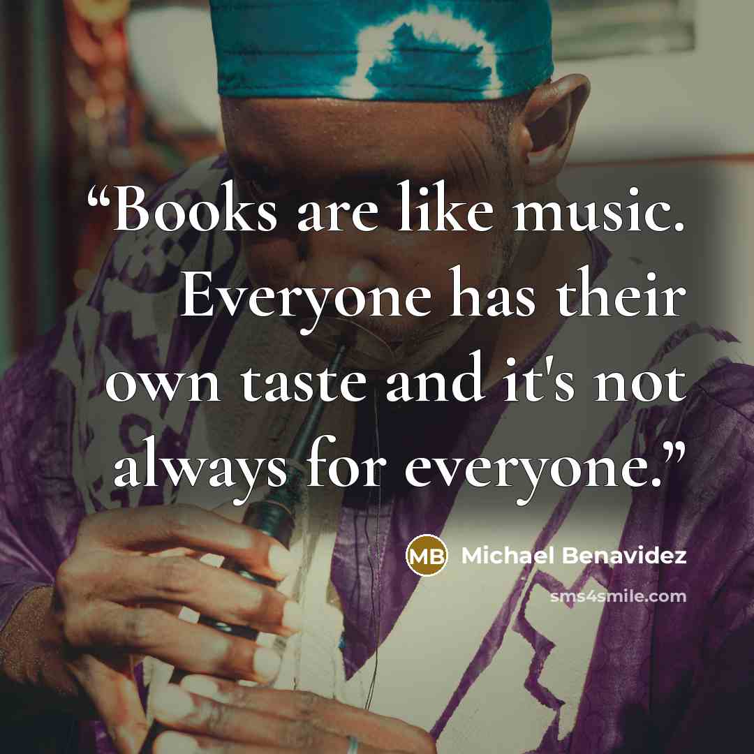 “Books are like music. Everyone has their own taste and it's not always for everyone.” quote by Michael Benavidez