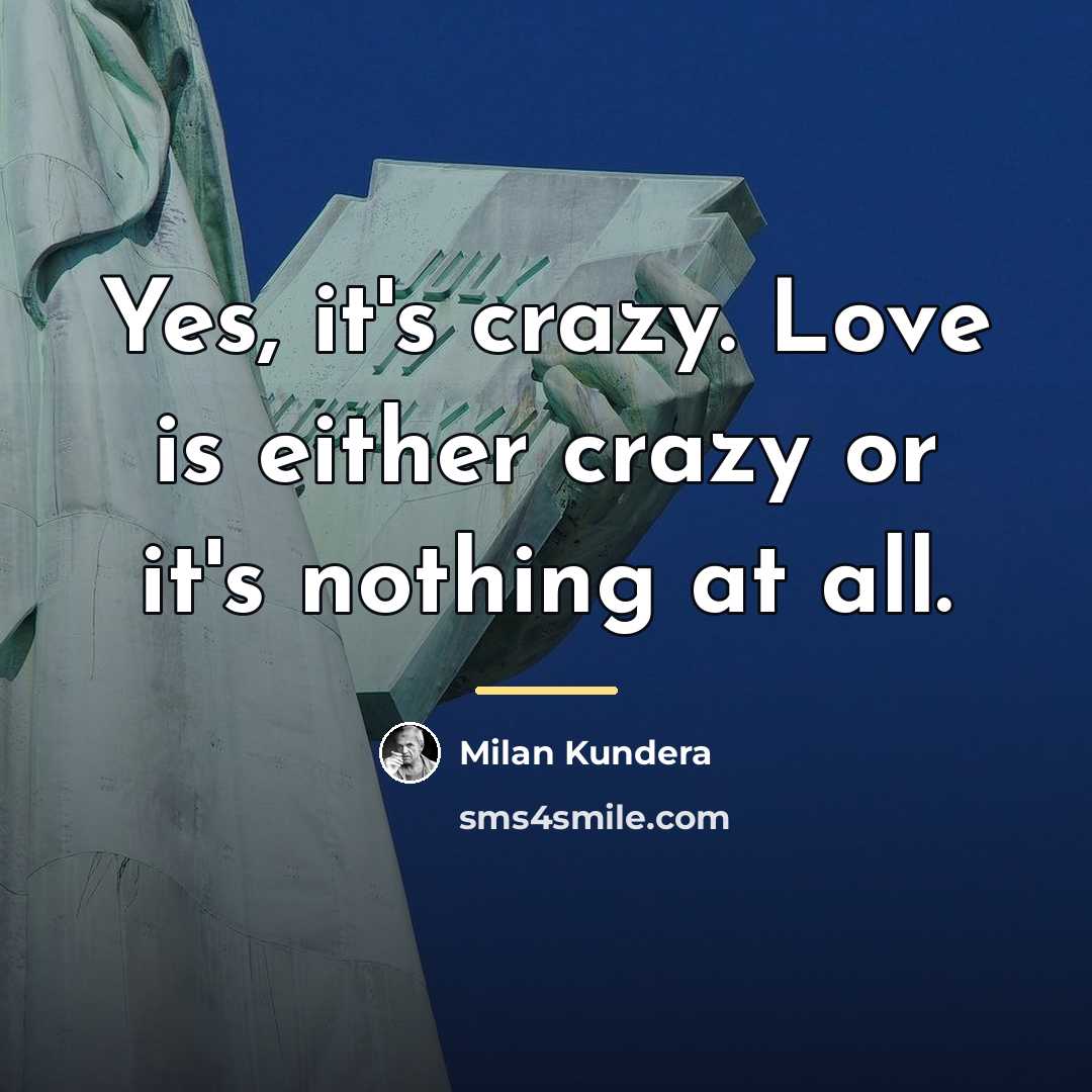 “Yes, it's crazy. Love is either crazy or it's nothing…” quote by Milan Kundera