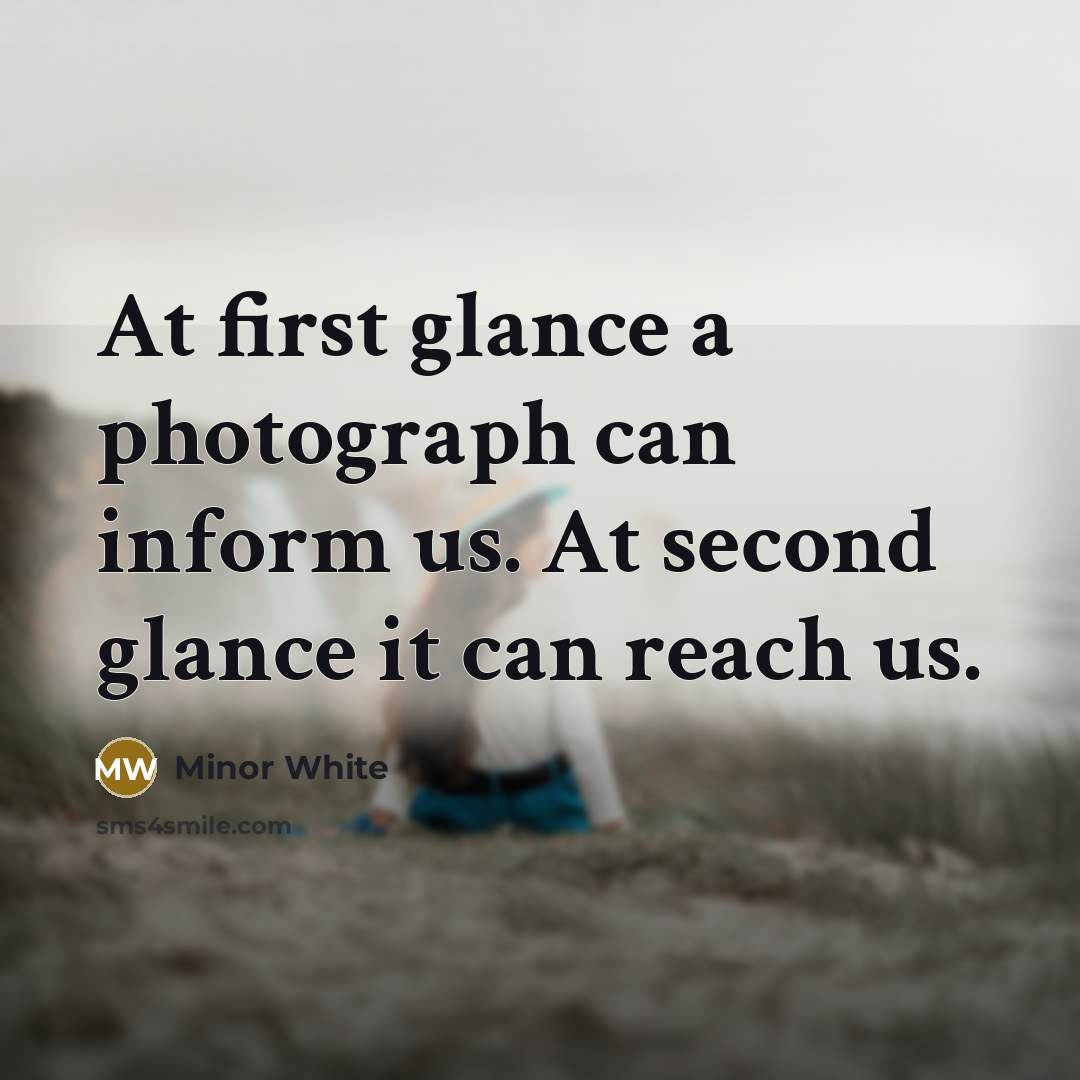 “At first glance a photograph can inform us. At second…” quote by Minor White