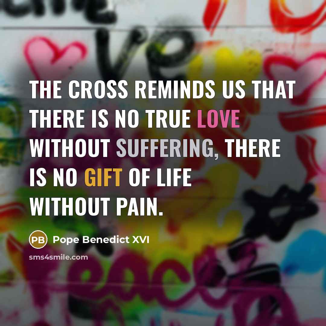 “The cross reminds us that there is no true love without suffering, there is no gift of life without pain.” quote by Pope Benedict XVI