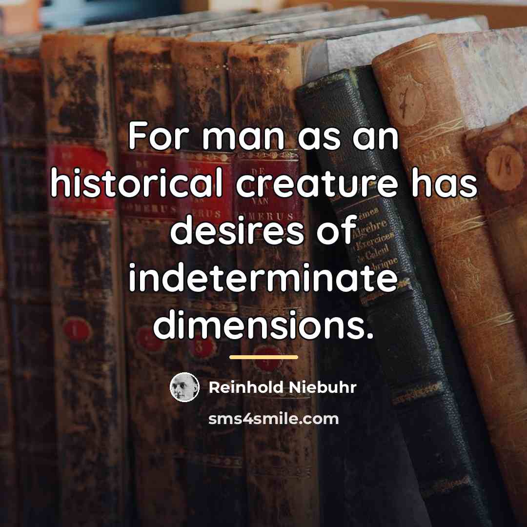 “For man as an historical creature has desires of indeterminate…” quote by Reinhold Niebuhr