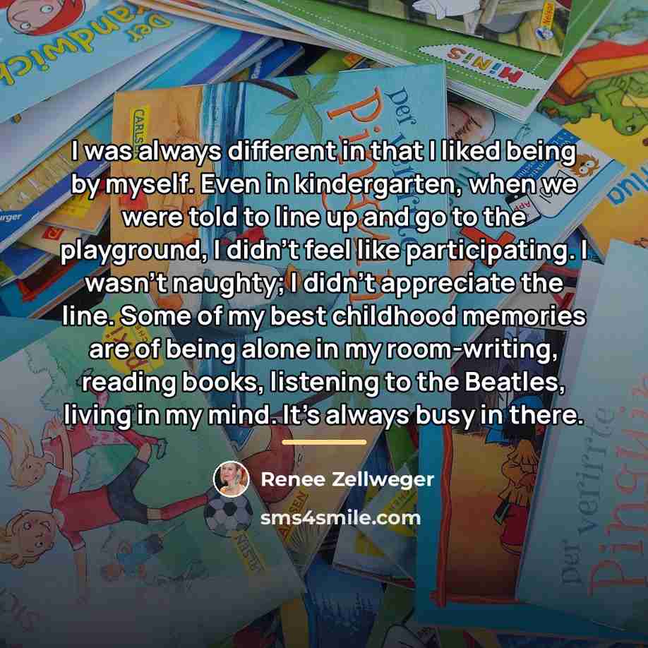 “I was always different in that I liked being by…” quote by Renee Zellweger