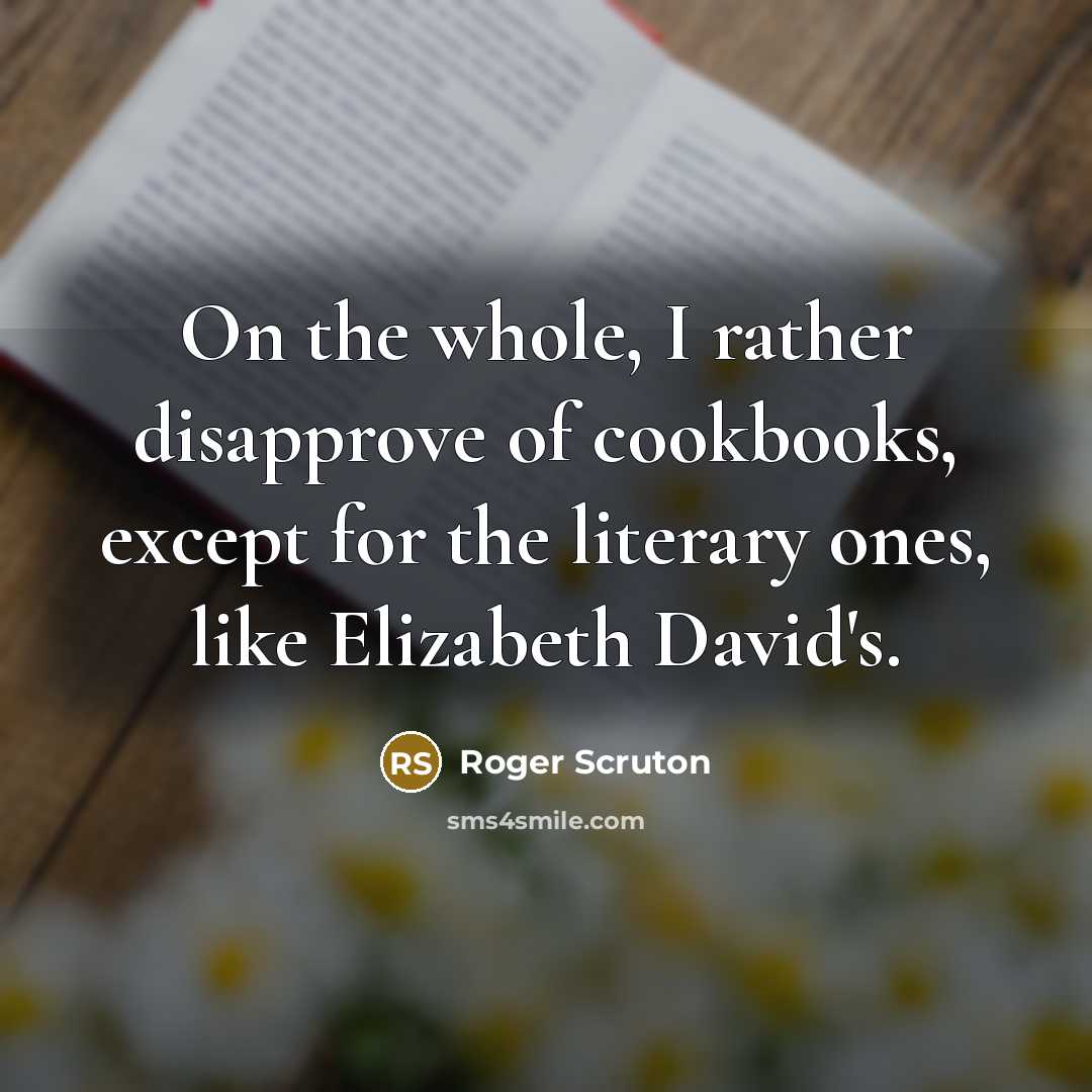 “On the whole, I rather disapprove of cookbooks, except for the literary ones, like Elizabeth David's.” quote by Roger Scruton