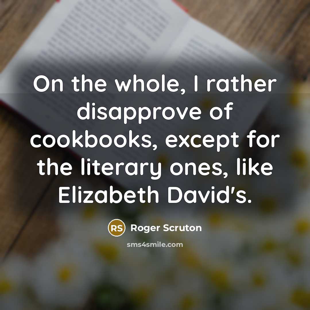 “On the whole, I rather disapprove of cookbooks, except for…” quote by Roger Scruton