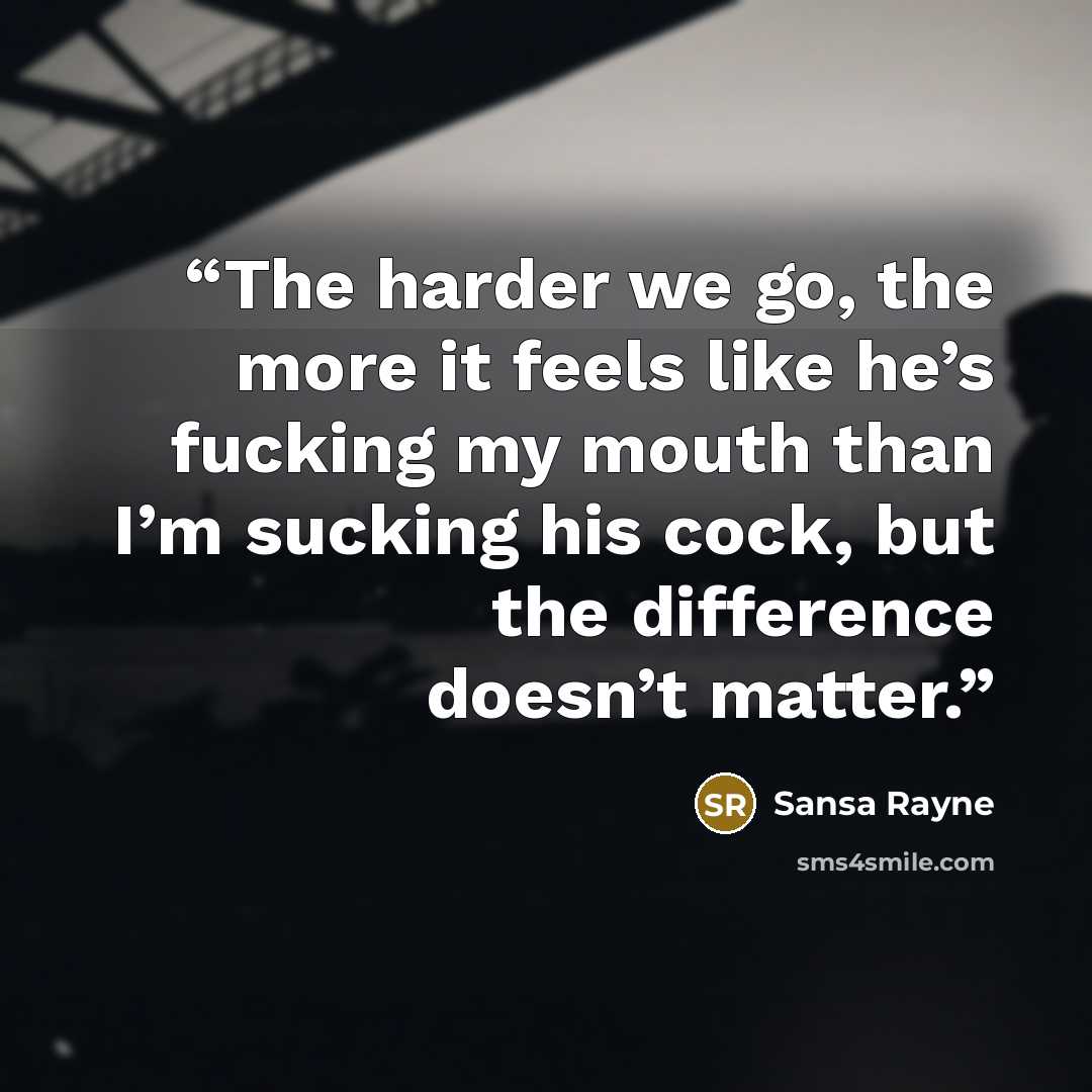 “The harder we go, the more it feels like he’s fucking my mouth than I’m sucking his cock, but the difference doesn’t matter.” quote by Sansa Rayne