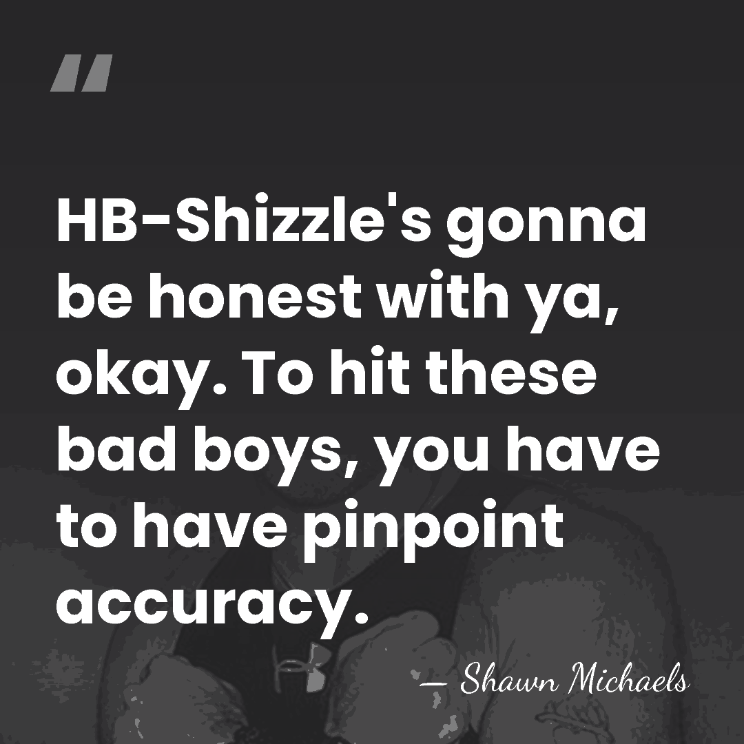 HB-Shizzle's gonna be honest with ya, okay. To hit these bad boys,&hellip; - Shawn Michaels