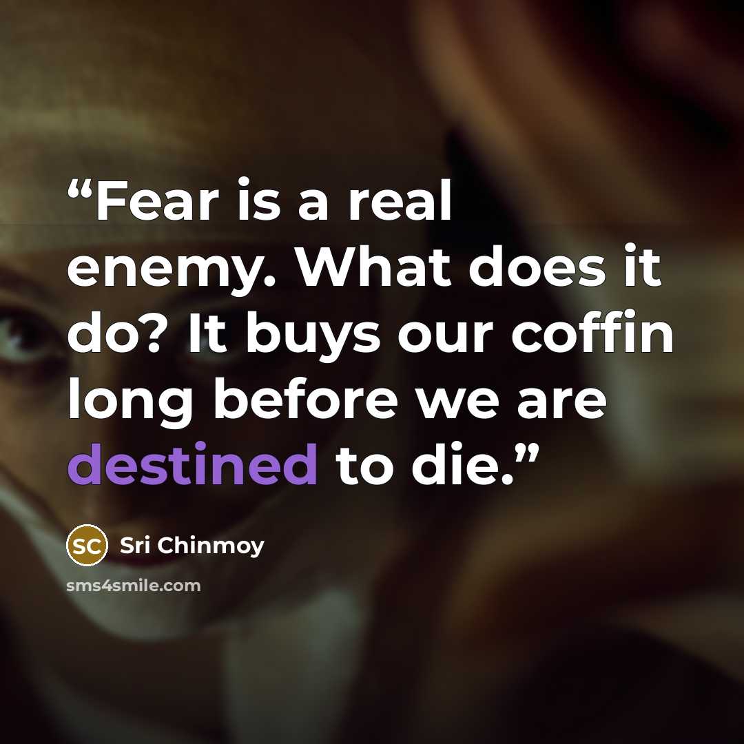 “Fear is a real enemy. What does it do? It buys our coffin long before we are destined to die.” quote by Sri Chinmoy