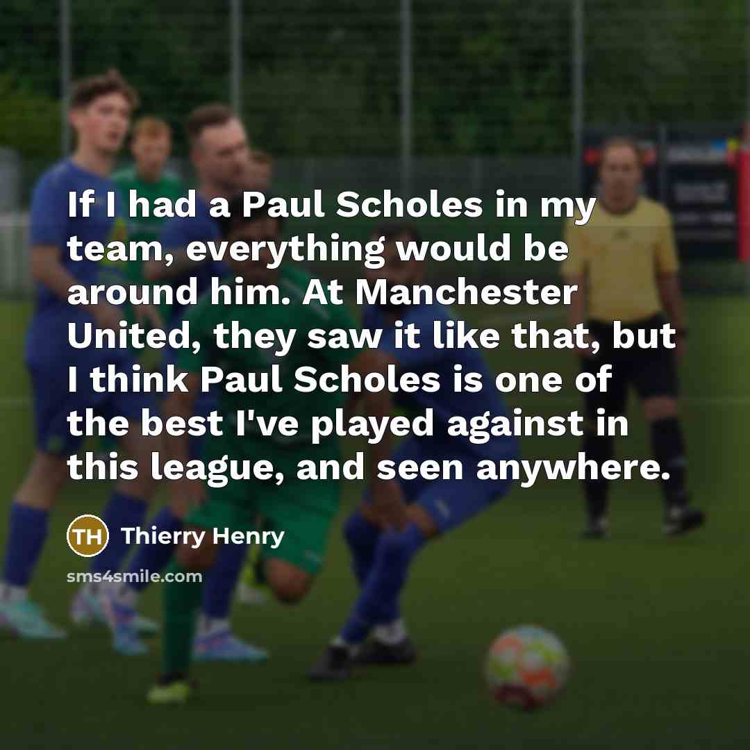 “If I had a Paul Scholes in my team, everything would be around him. At Manchester United, they saw it like that, but I think Paul Scholes is one of the best I've played against in this league, and seen anywhere.” quote by Thierry Henry