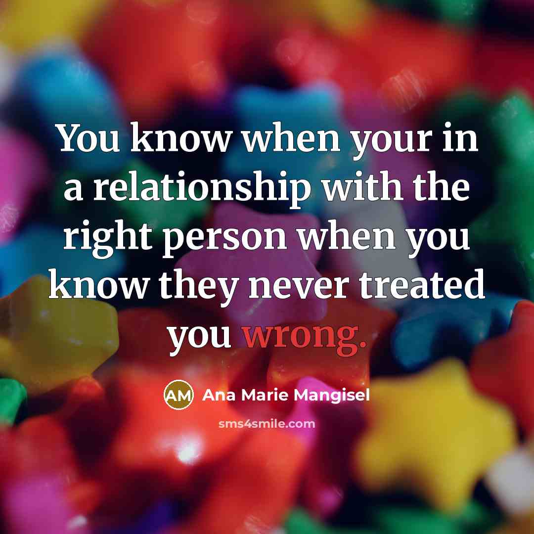 “You know when your in a relationship with the right person when you know they never treated you wrong.” quote by Ana Marie Mangisel