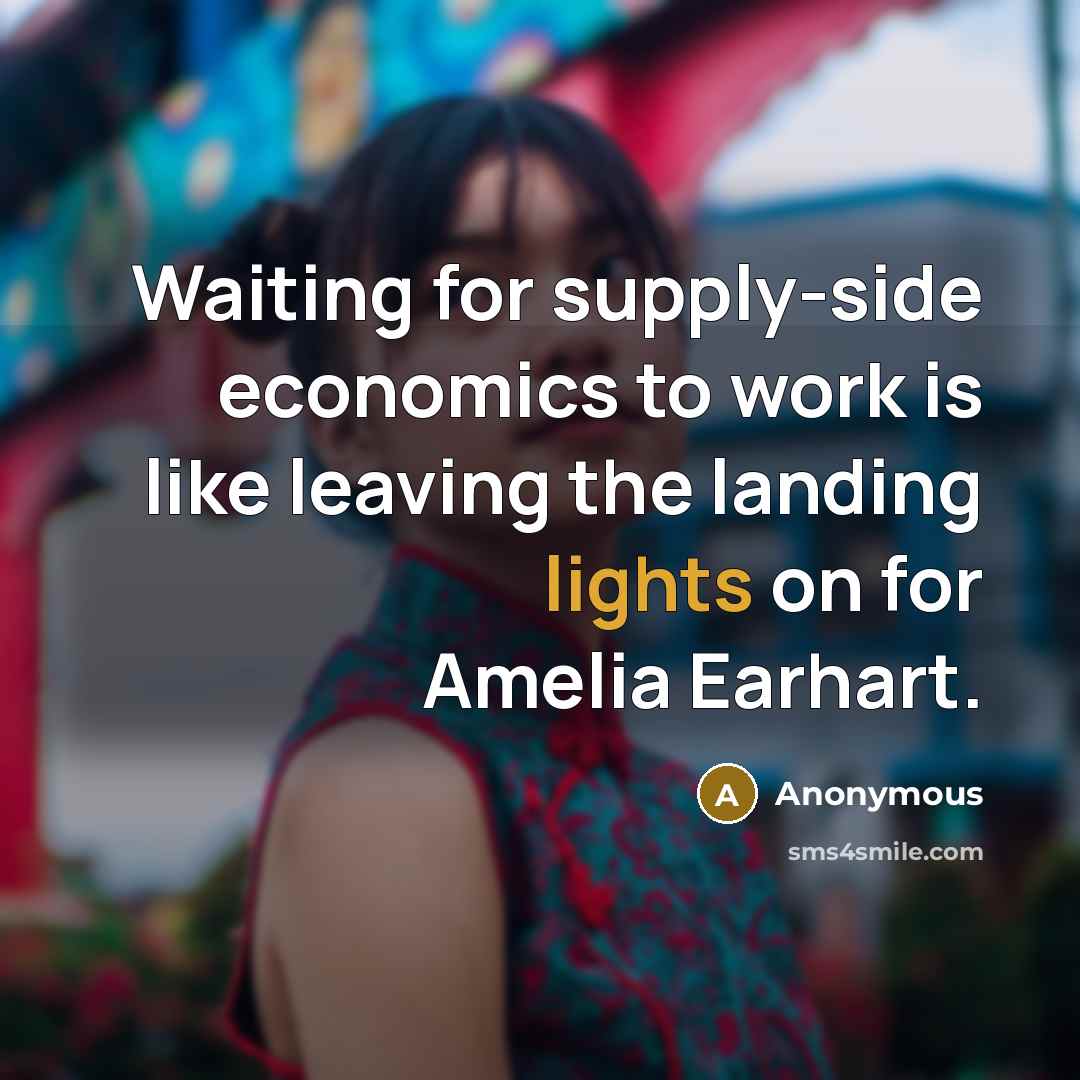 “Waiting for supply-side economics to work is like leaving the landing lights on for Amelia Earhart.” quote by Anonymous