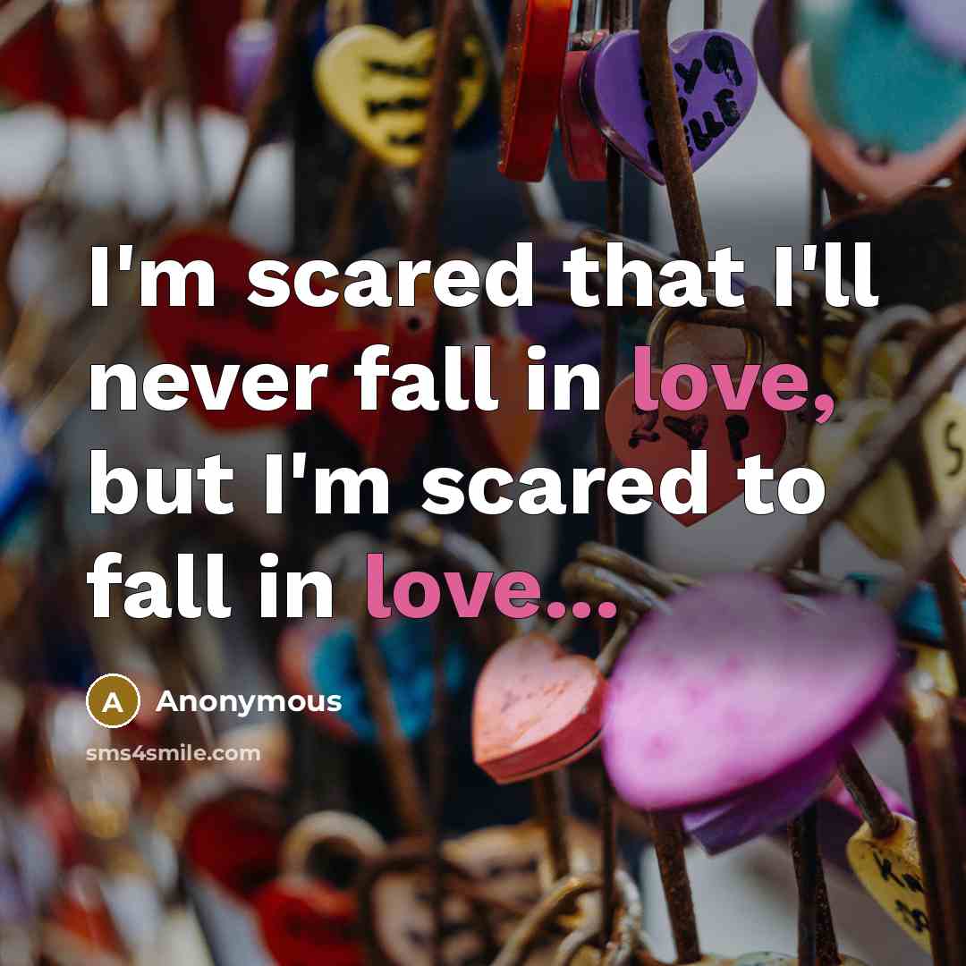 “I'm scared that I'll never fall in love, but I'm scared to fall in love...” quote by Anonymous