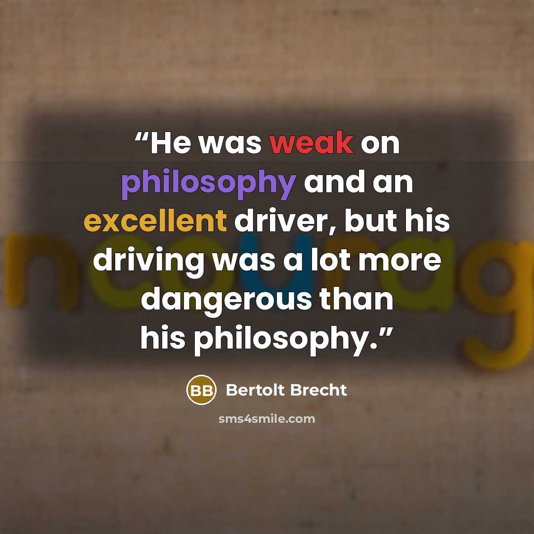 “He was weak on philosophy and an excellent driver, but his driving was a lot more dangerous than his philosophy.” quote by Bertolt Brecht