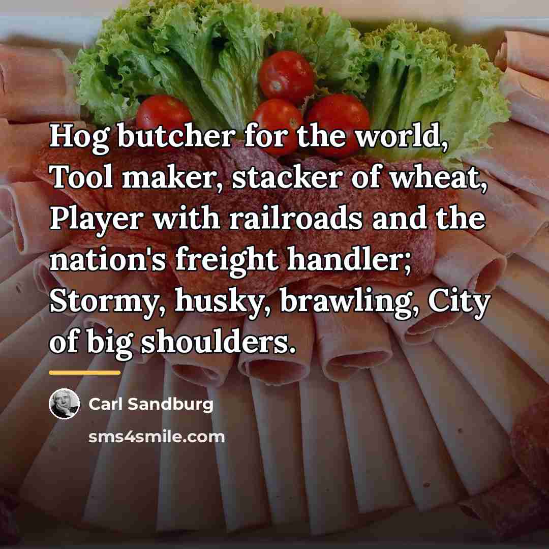 “Hog butcher for the world, Tool maker, stacker of wheat,…” quote by Carl Sandburg