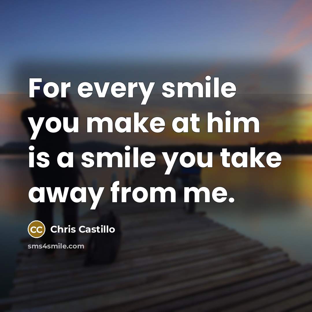 “For every smile you make at him is a smile you take away from me.” quote by Chris Castillo