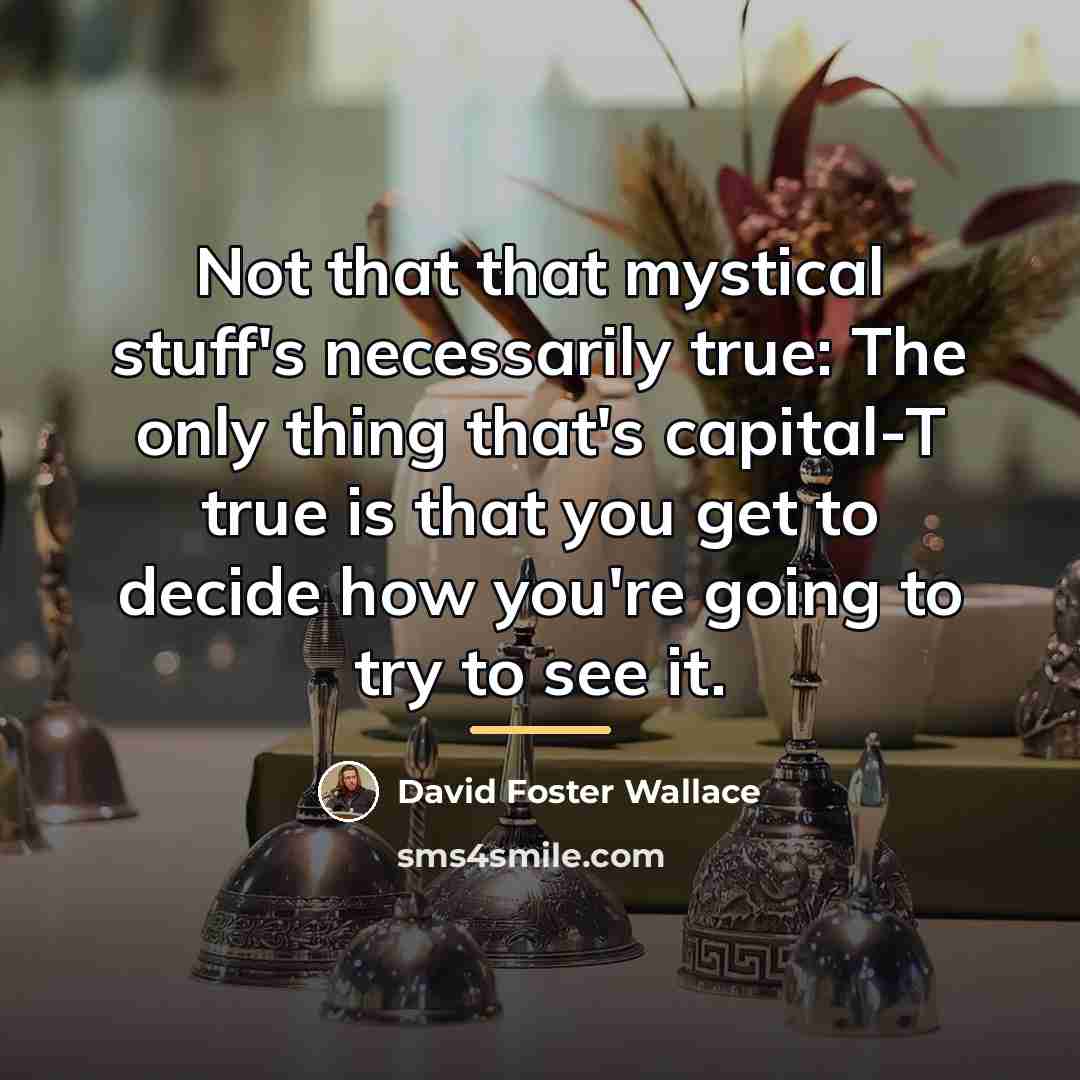 “Not that that mystical stuff's necessarily true: The only thing…” quote by David Foster Wallace