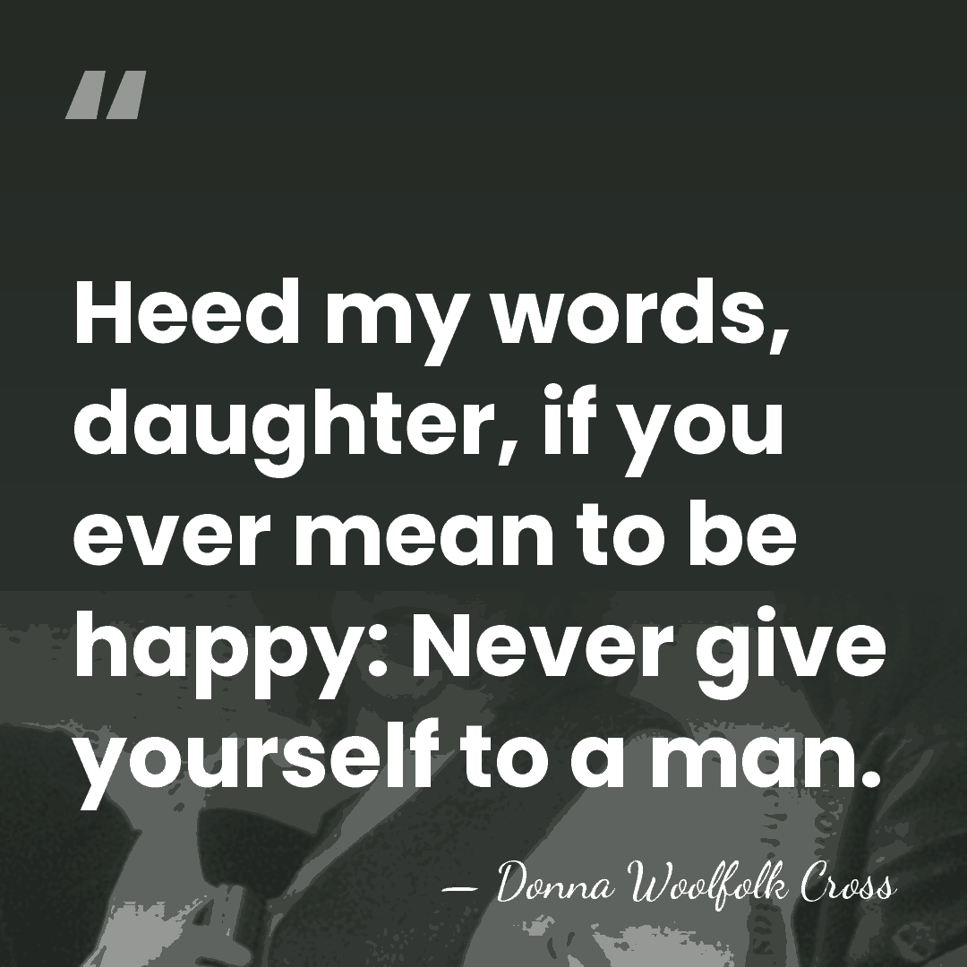 Heed my words, daughter, if you ever mean to be happy: Never&hellip; - Donna Woolfolk Cross
