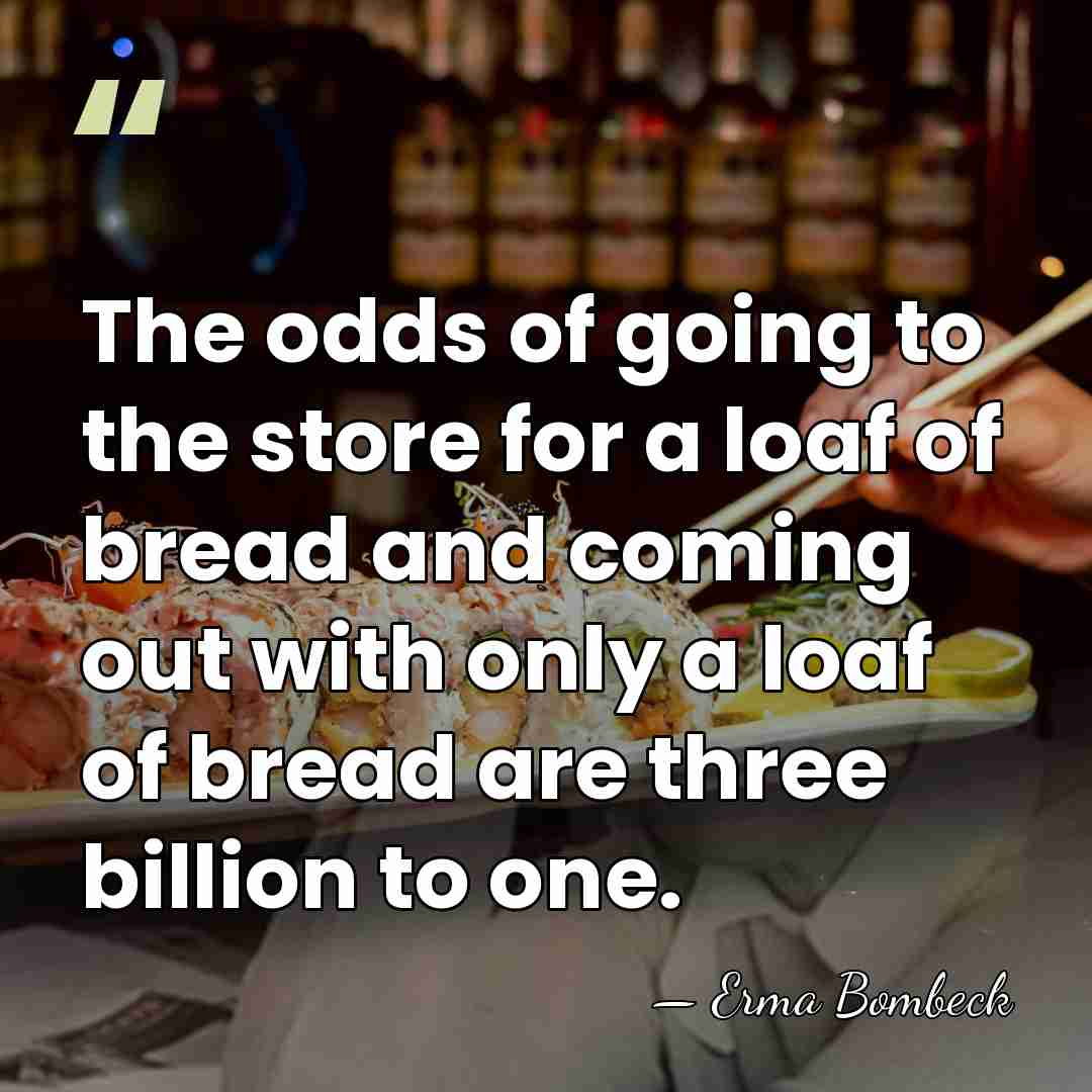 The odds of going to the store for a loaf of bread&hellip; - Erma Bombeck