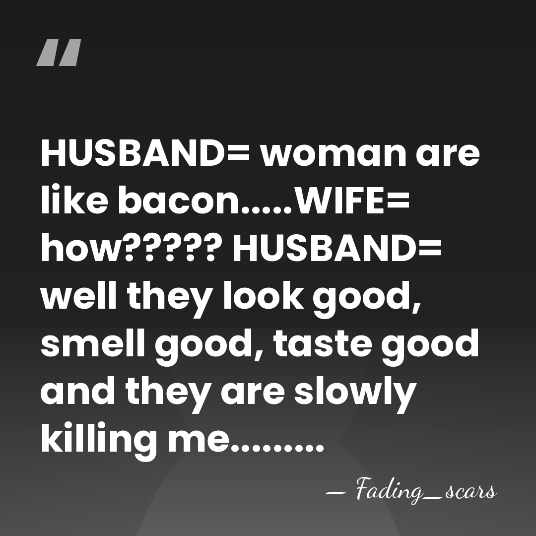 HUSBAND= woman are like bacon.....WIFE= how????? HUSBAND= well they look good, smell&hellip; - Fading_scars