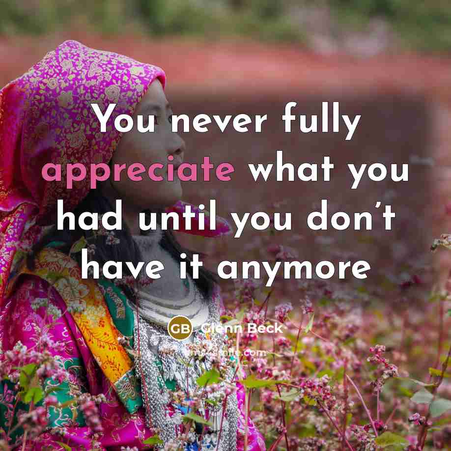 “You never fully appreciate what you had until you don’t have it anymore” quote by Glenn Beck