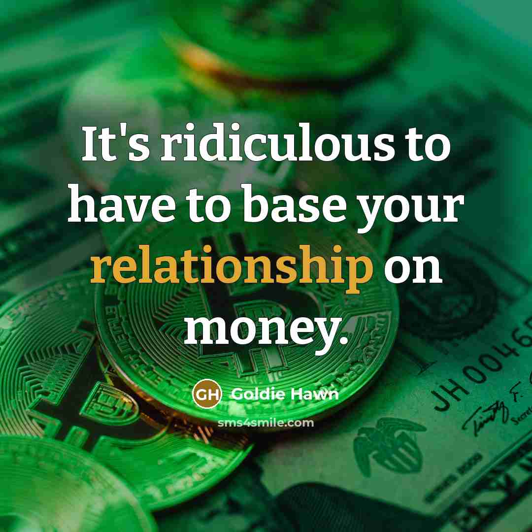 “It's ridiculous to have to base your relationship on money.” quote by Goldie Hawn