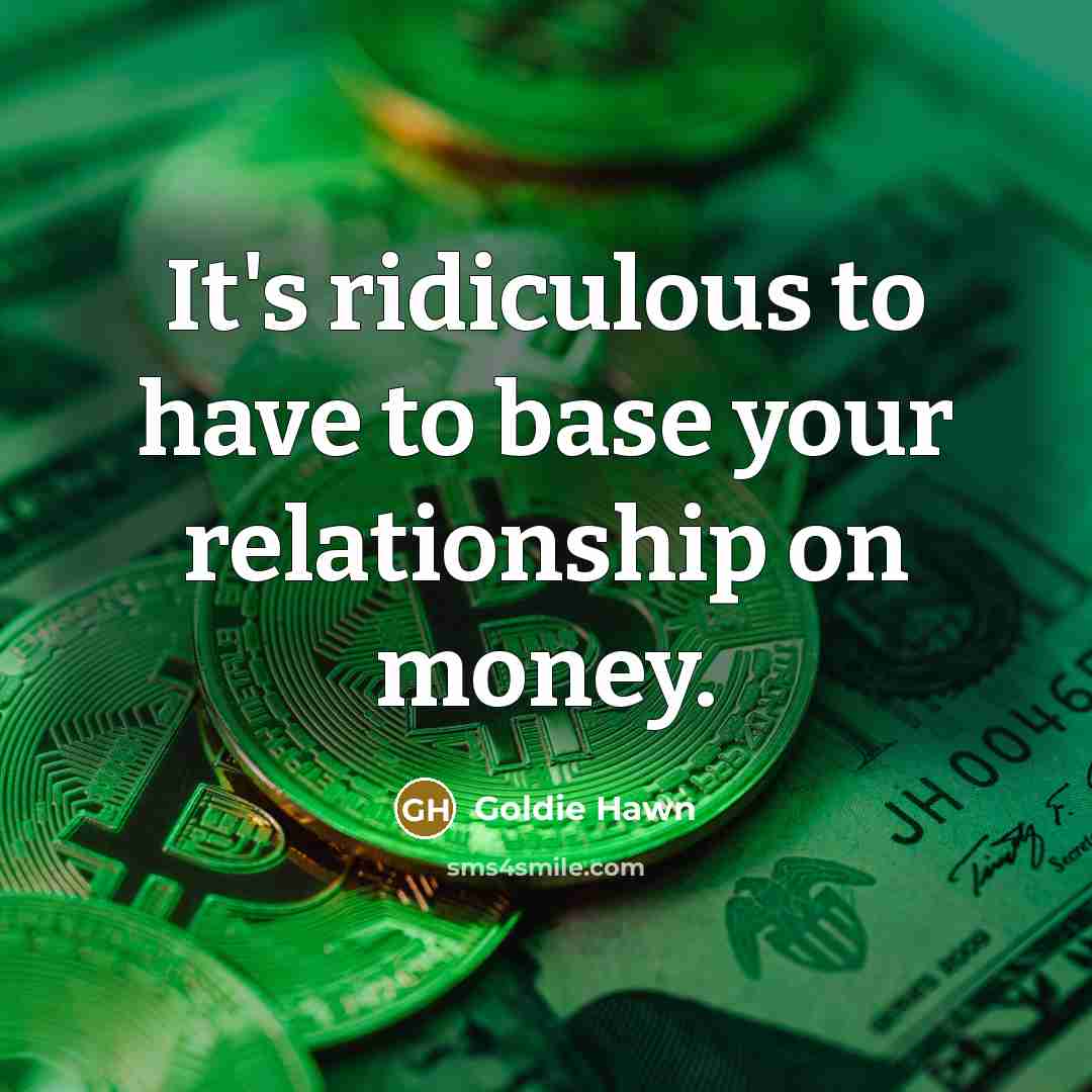 “It's ridiculous to have to base your relationship on money.…” quote by Goldie Hawn