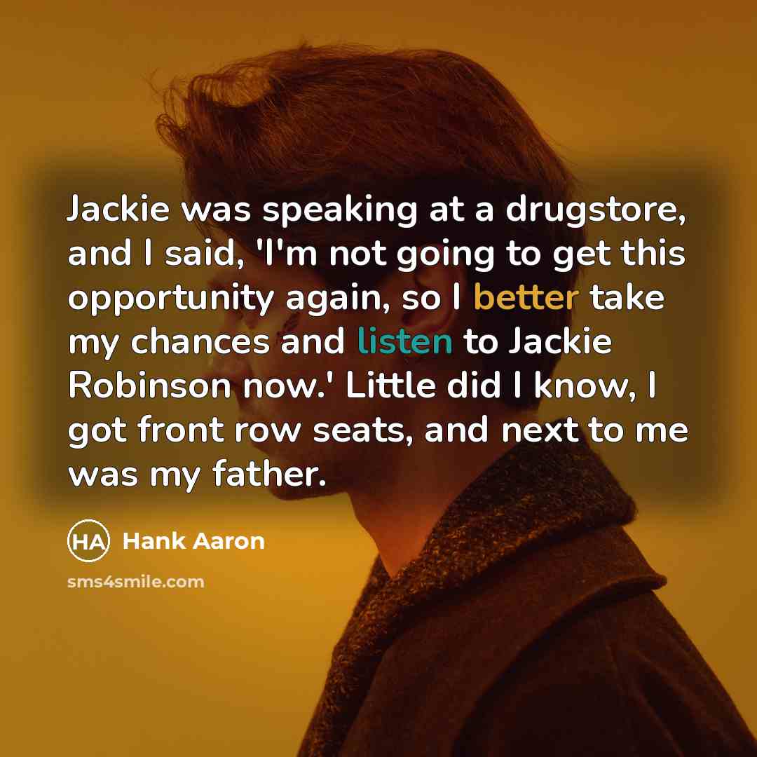 “Jackie was speaking at a drugstore, and I said, 'I'm not going to get this opportunity again, so I better take my chances and listen to Jackie Robinson now.' Little did I know, I got front row seats, and next to me was my father.” quote by Hank Aaron