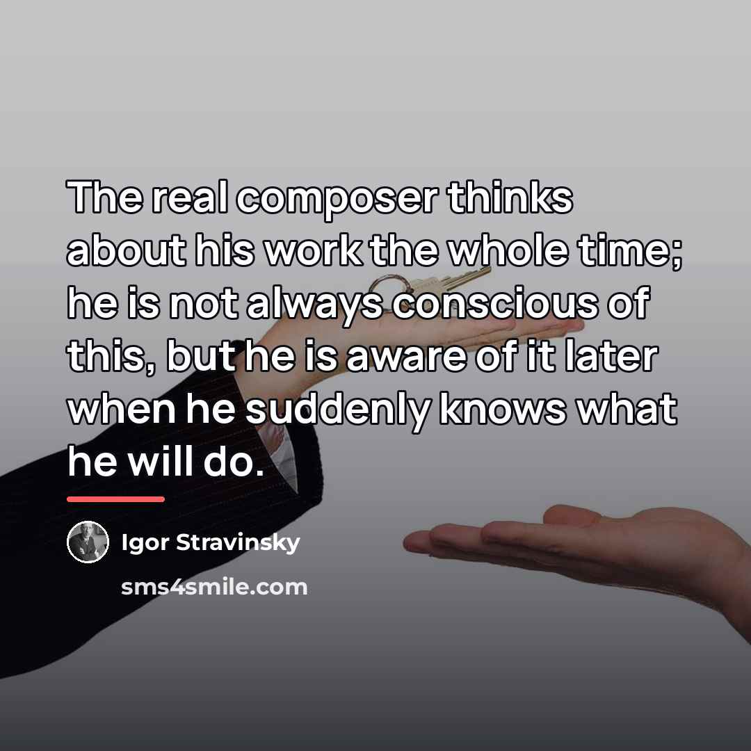 “The real composer thinks about his work the whole time;…” quote by Igor Stravinsky