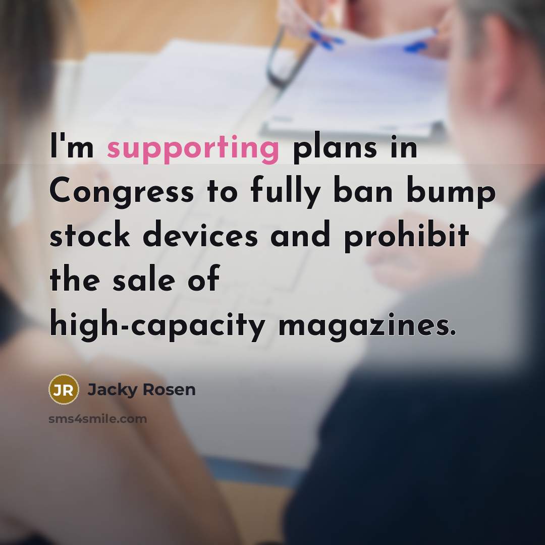 “I'm supporting plans in Congress to fully ban bump stock devices and prohibit the sale of high-capacity magazines.” quote by Jacky Rosen