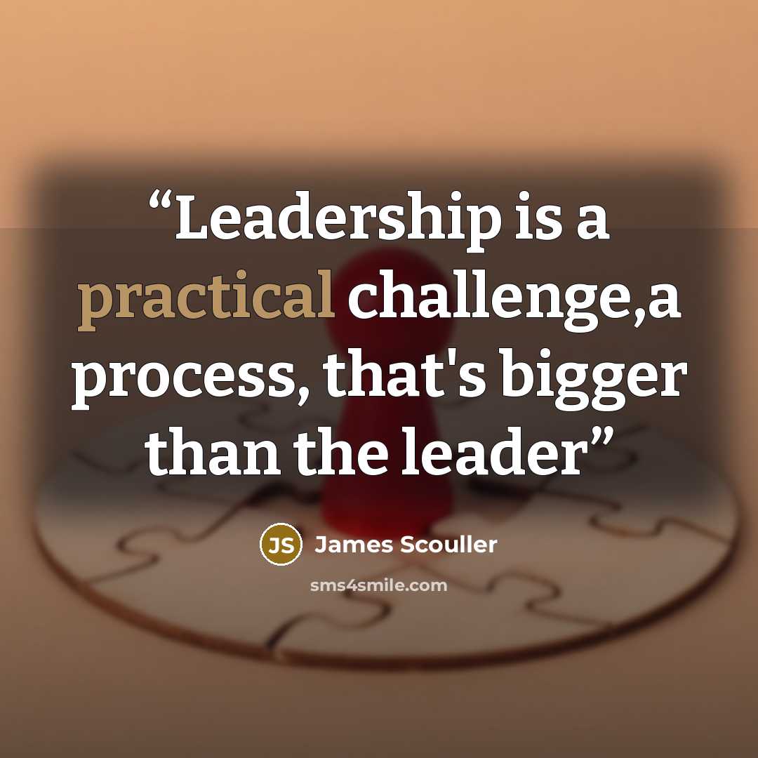 “Leadership is a practical challenge,a process, that's bigger than the leader” quote by James Scouller
