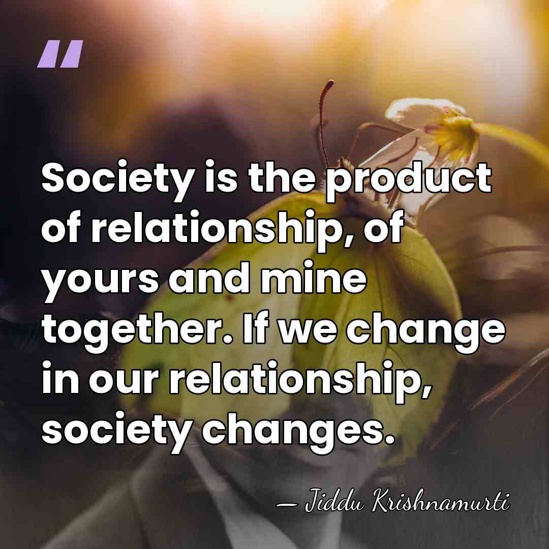Society is the product of relationship, of yours and mine together. If&hellip; - Jiddu Krishnamurti