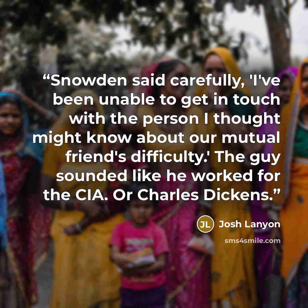 “Snowden said carefully, 'I've been unable to get in touch with the person I thought might know about our mutual friend's difficulty.' The guy sounded like he worked for the CIA. Or Charles Dickens.” quote by Josh Lanyon
