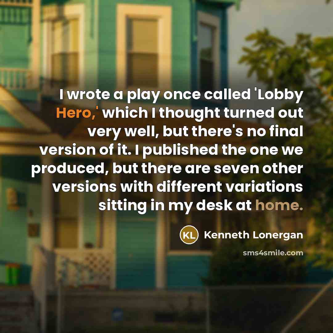 “I wrote a play once called 'Lobby Hero,' which I thought turned out very well, but there's no final version of it. I published the one we produced, but there are seven other versions with different variations sitting in my desk at home.” quote by Kenneth Lonergan
