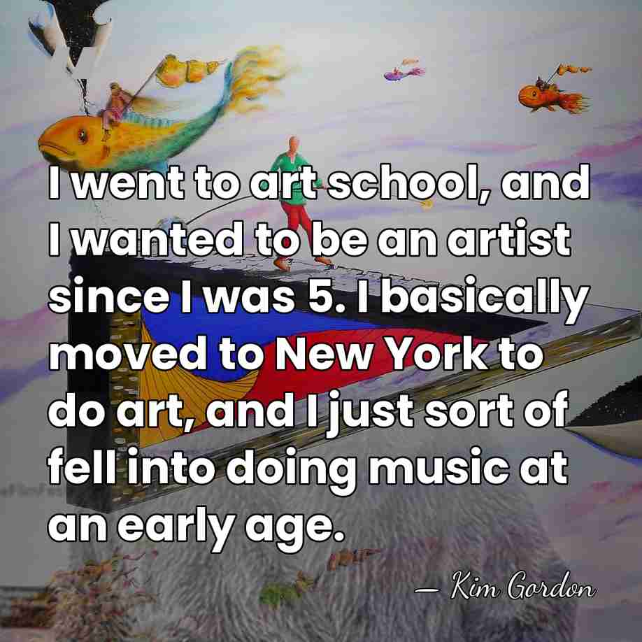 I went to art school, and I wanted to be an artist&hellip; - Kim Gordon