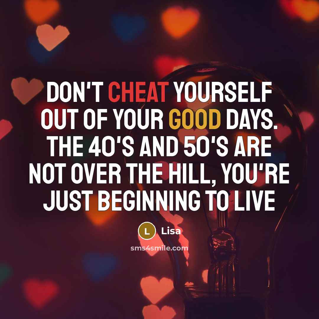 “Don't cheat yourself out of your good days. The 40's…” quote by Lisa