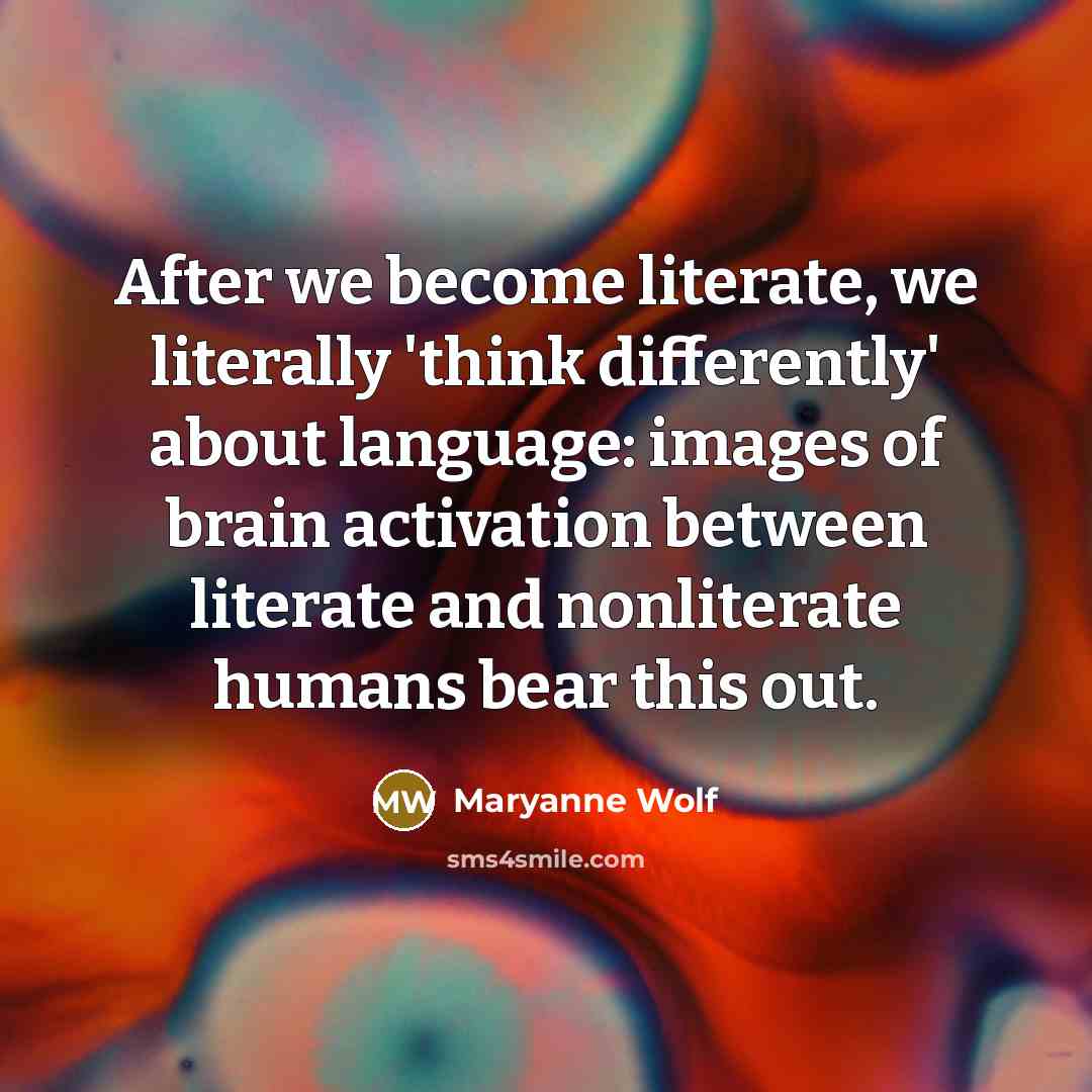 “After we become literate, we literally 'think differently' about language:…” quote by Maryanne Wolf