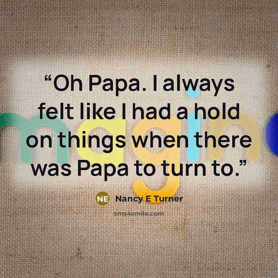 “Oh Papa. I always felt like I had a hold on things when there was Papa to turn to.” quote by Nancy E Turner