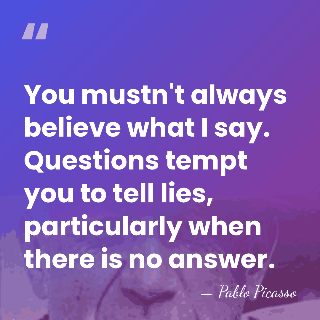 You mustn't always believe what I say. Questions tempt you to tell&hellip; - Pablo Picasso