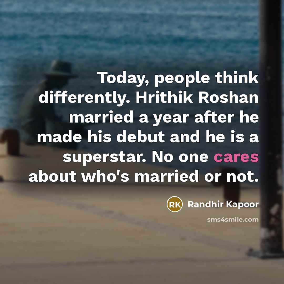 “Today, people think differently. Hrithik Roshan married a year after he made his debut and he is a superstar. No one cares about who's married or not.” quote by Randhir Kapoor