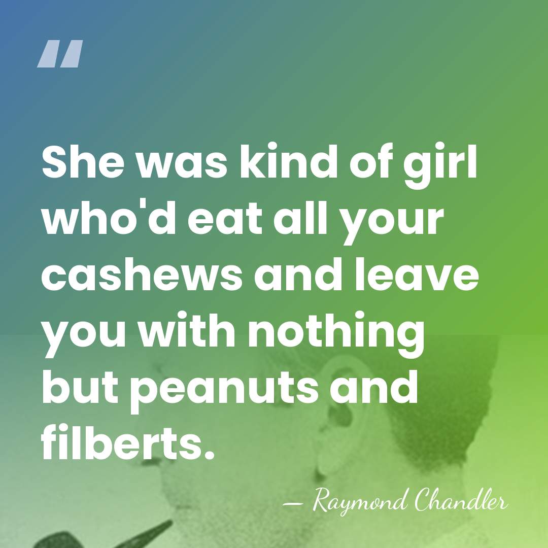 She was kind of girl who'd eat all your cashews and leave&hellip; - Raymond Chandler