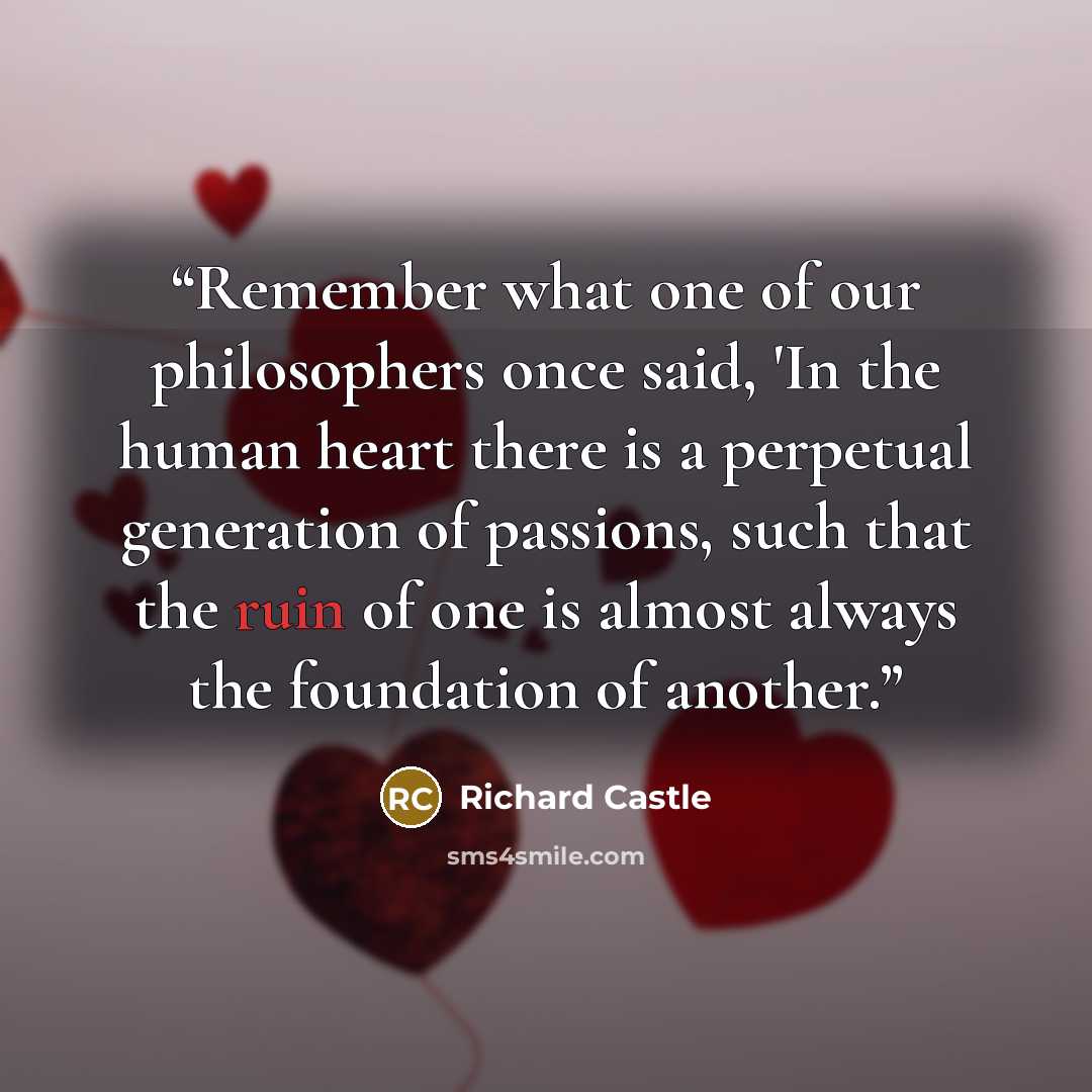 “Remember what one of our philosophers once said, 'In the human heart there is a perpetual generation of passions, such that the ruin of one is almost always the foundation of another.” quote by Richard Castle